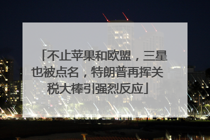 不止苹果和欧盟，三星也被点名，特朗普再挥关税大棒引强烈反应