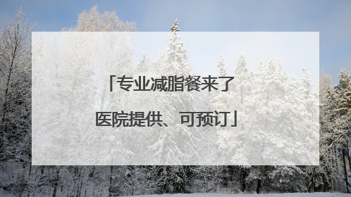 专业减脂餐来了 医院提供、可预订