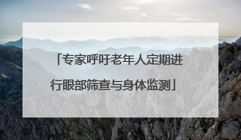 专家呼吁老年人定期进行眼部筛查与身体监测