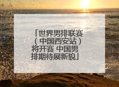 世界男排联赛（中国西安站）将开赛 中国男排期待展新貌