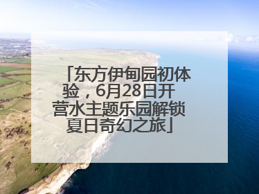 东方伊甸园初体验，6月28日开营水主题乐园解锁夏日奇幻之旅