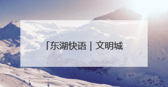 东湖快语｜文明城市创建史，就是一部城市精神成长史