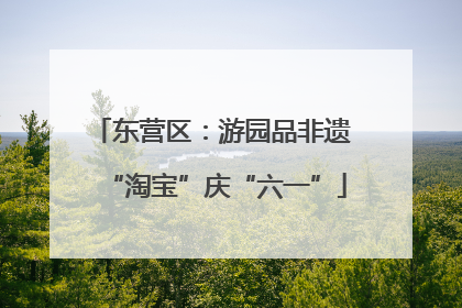 东营区：游园品非遗 “淘宝”庆“六一”