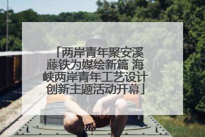 两岸青年聚安溪 藤铁为媒绘新篇 海峡两岸青年工艺设计创新主题活动开幕