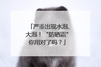 严重出现水泡、大泡！“防晒霜”你用对了吗？