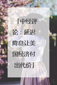 中经评论：延迟降息让美国经济付出代价
