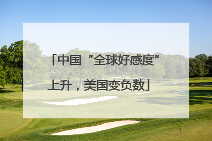 中国“全球好感度”上升，美国变负数