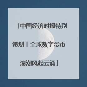 中国经济时报特别策划丨全球数字货币浪潮风起云涌