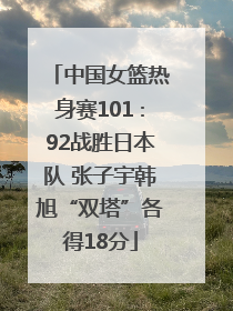 中国女篮热身赛101∶92战胜日本队 张子宇韩旭“双塔”各得18分