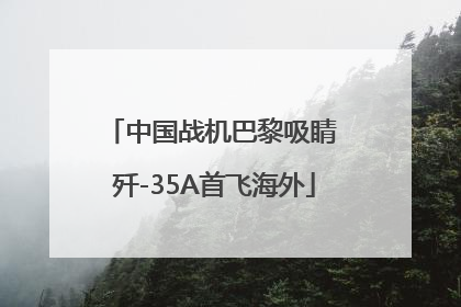 中国战机巴黎吸睛 歼-35A首飞海外