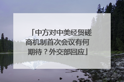中方对中美经贸磋商机制首次会议有何期待？外交部回应