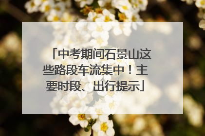 中考期间石景山这些路段车流集中！主要时段、出行提示
