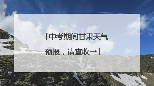 中考期间甘肃天气预报，请查收→