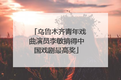 乌鲁木齐青年戏曲演员李敏摘得中国戏剧最高奖