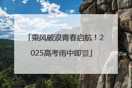 乘风破浪青春启航！2025高考雨中即景