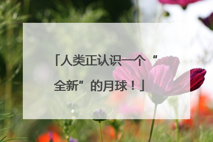 人类正认识一个“全新”的月球！