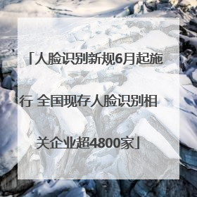 人脸识别新规6月起施行 全国现存人脸识别相关企业超4800家