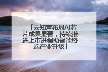 云知声布局AI芯片成果显著，持续推进上市进程助智能终端产业升级