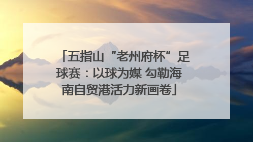 五指山“老州府杯”足球赛：以球为媒 勾勒海南自贸港活力新画卷