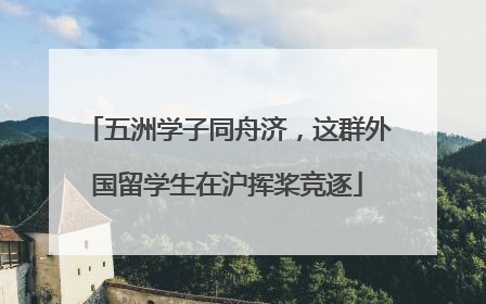 五洲学子同舟济，这群外国留学生在沪挥桨竞逐