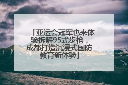 亚运会冠军也来体验拆解95式步枪，成都打造沉浸式国防教育新体验