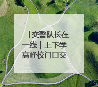 交警队长在一线｜上下学高峰校门口交通秩序混乱 交管经开大队多举措进行整治