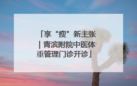 享“瘦”新主张｜青滨附院中医体重管理门诊开诊