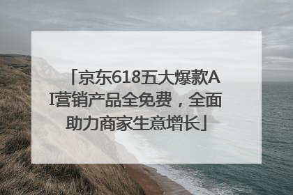 京东618五大爆款AI营销产品全免费，全面助力商家生意增长