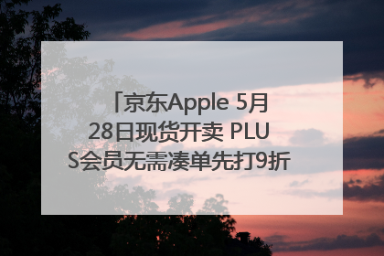 京东Apple 5月28日现货开卖 PLUS会员无需凑单先打9折再叠618优惠