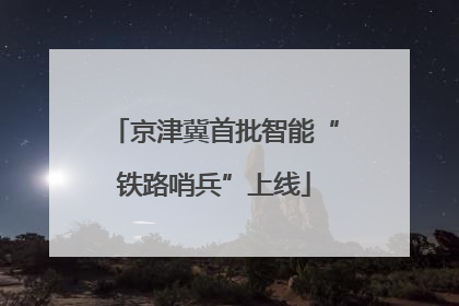京津冀首批智能“铁路哨兵”上线