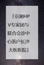 京湘HPV专家团与联合会诊中心落户长沙大医医院