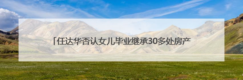 任达华否认女儿毕业继承30多处房产，回应让其进入演艺圈：她喜欢就好