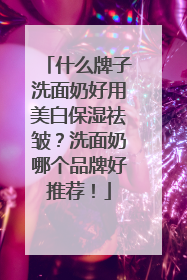 什么牌子洗面奶好用美白保湿祛皱？洗面奶哪个品牌好推荐！