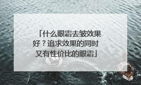 什么眼霜去皱效果好？追求效果的同时又有性价比的眼霜