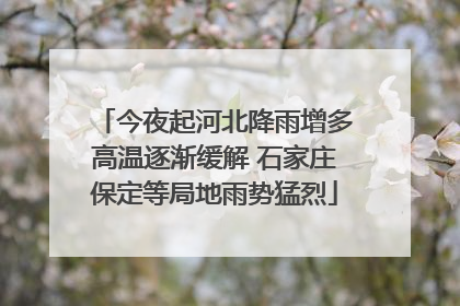 今夜起河北降雨增多高温逐渐缓解 石家庄保定等局地雨势猛烈