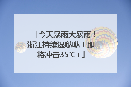 今天暴雨大暴雨！浙江持续湿哒哒！即将冲击35℃+