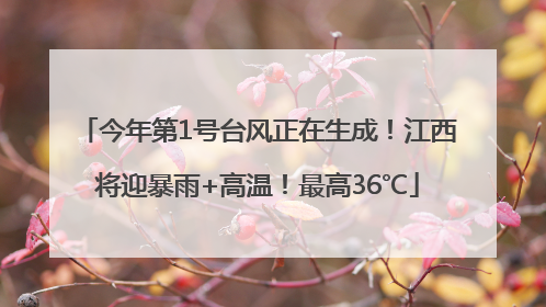 今年第1号台风正在生成！江西将迎暴雨+高温！最高36℃