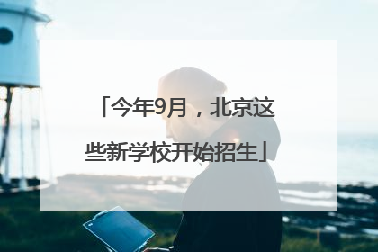 今年9月，北京这些新学校开始招生