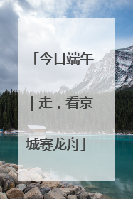 今日端午｜走，看京城赛龙舟
