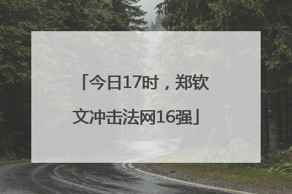 今日17时，郑钦文冲击法网16强