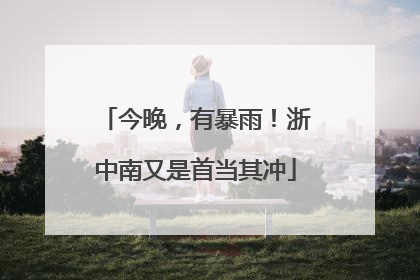 今晚，有暴雨！浙中南又是首当其冲