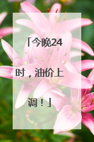 今晚24时，油价上调！