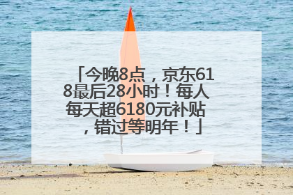 今晚8点，京东618最后28小时！每人每天超6180元补贴，错过等明年！