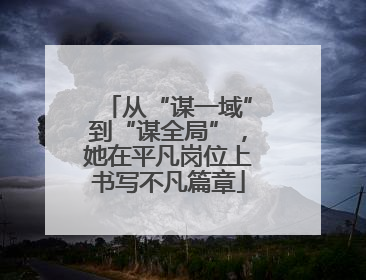 从“谋一域”到“谋全局”，她在平凡岗位上书写不凡篇章