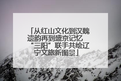 从红山文化到汉魏遗韵再到盛京记忆 “三阳”联手共绘辽宁文旅新图景