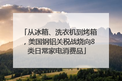 从冰箱、洗衣机到烤箱，美国钢铝关税战烧向8类日常家电消费品