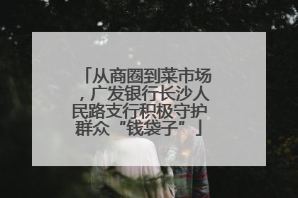 从商圈到菜市场，广发银行长沙人民路支行积极守护群众“钱袋子”