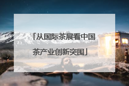 从国际茶展看中国茶产业创新突围