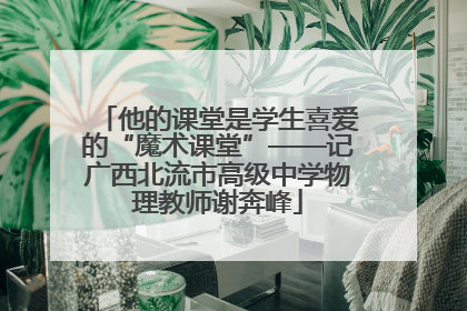他的课堂是学生喜爱的“魔术课堂”——记广西北流市高级中学物理教师谢奔峰