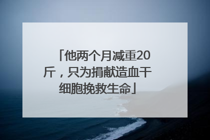 他两个月减重20斤，只为捐献造血干细胞挽救生命